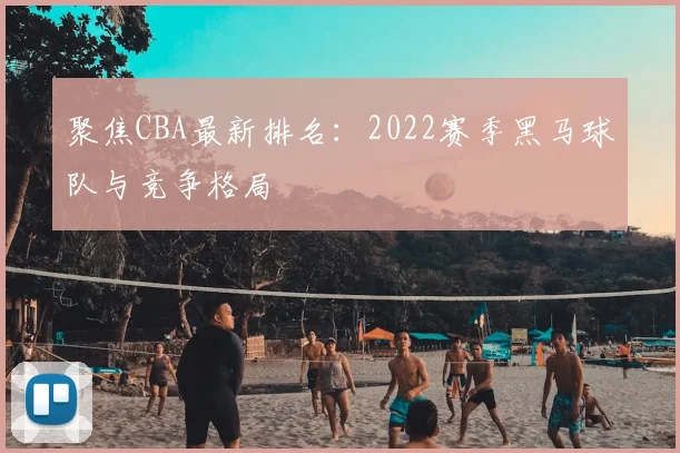 聚焦CBA最新排名：2022赛季黑马球队与竞争格局