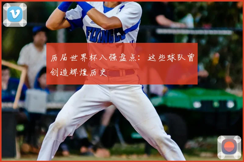 历届世界杯八强盘点:这些球队曾创造辉煌历史