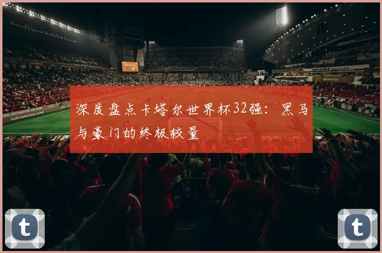 深度盘点卡塔尔世界杯32强:黑马与豪门的终极较量