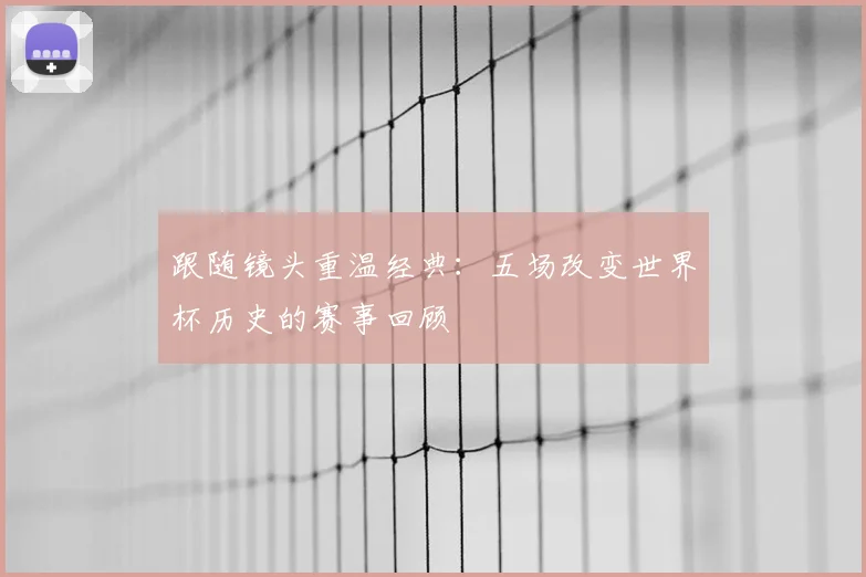 跟随镜头重温经典：五场改变世界杯历史的赛事回顾