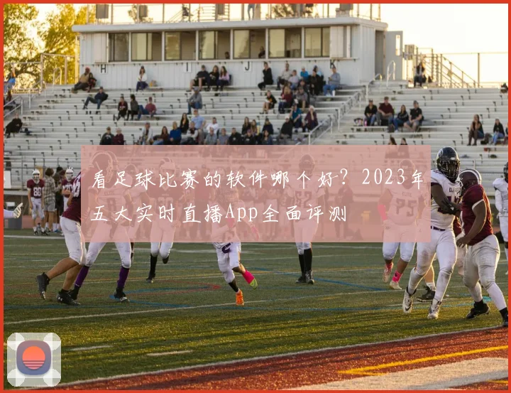 看足球比赛的软件哪个好？2023年五大实时直播App全面评测