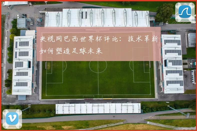 央视网巴西世界杯评论:技术革新如何塑造足球未来