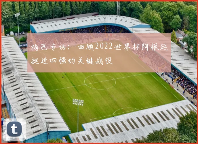 梅西专访：回顾2022世界杯阿根廷挺进四强的关键战役