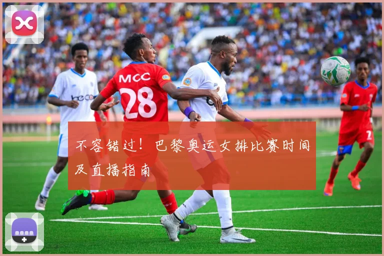 不容错过！巴黎奥运女排比赛时间及直播指南