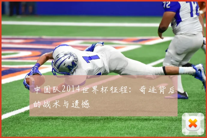 中国队2014世界杯征程:奇迹背后的战术与遗憾