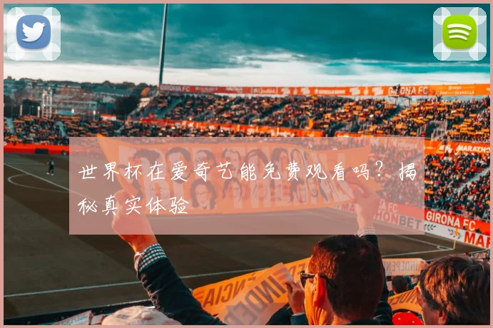 世界杯在爱奇艺能免费观看吗?揭秘真实体验