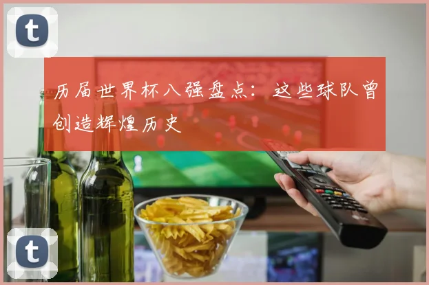 历届世界杯八强盘点：这些球队曾创造辉煌历史