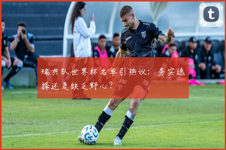 瑞典队世界杯名单引热议:务实选择还是缺乏野心?