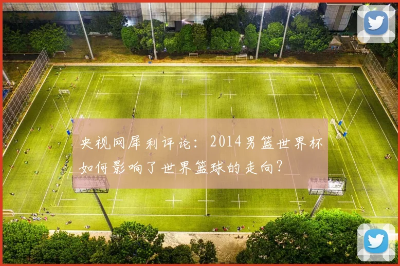 央视网犀利评论：2014男篮世界杯如何影响了世界篮球的走向？