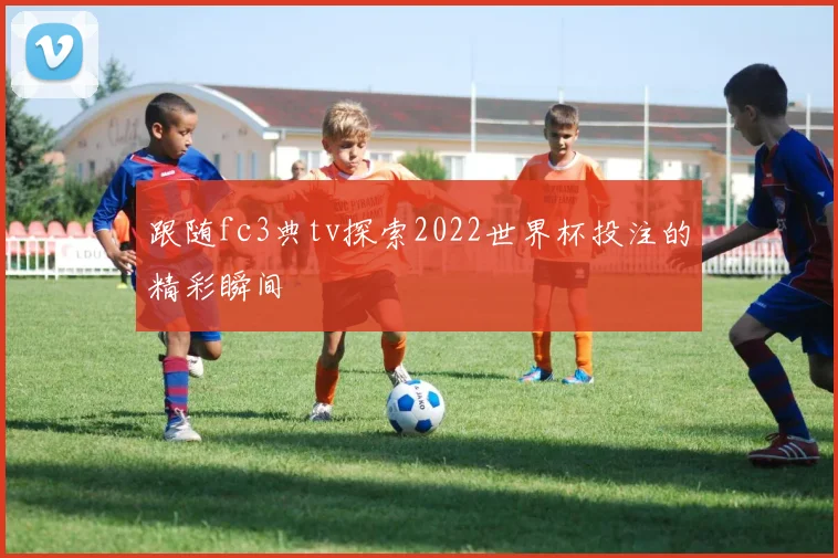 跟随fc3典tv探索2022世界杯投注的精彩瞬间