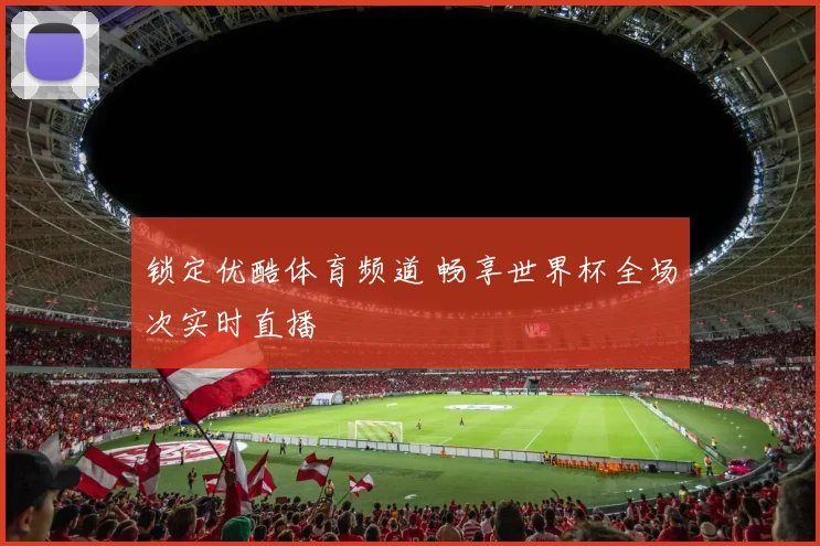锁定优酷体育频道 畅享世界杯全场次实时直播